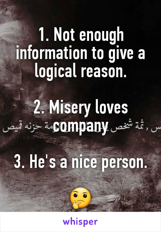 1. Not enough information to give a logical reason.

2. Misery loves company

3. He's a nice person.

🤔