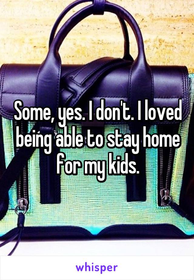 Some, yes. I don't. I loved being able to stay home for my kids.