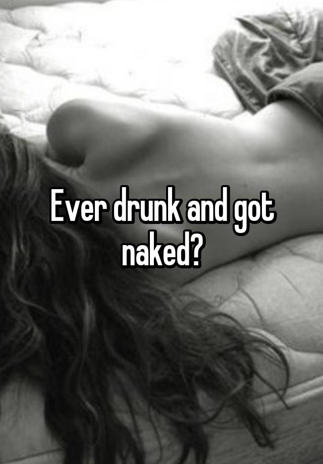 Ever drunk and got naked?