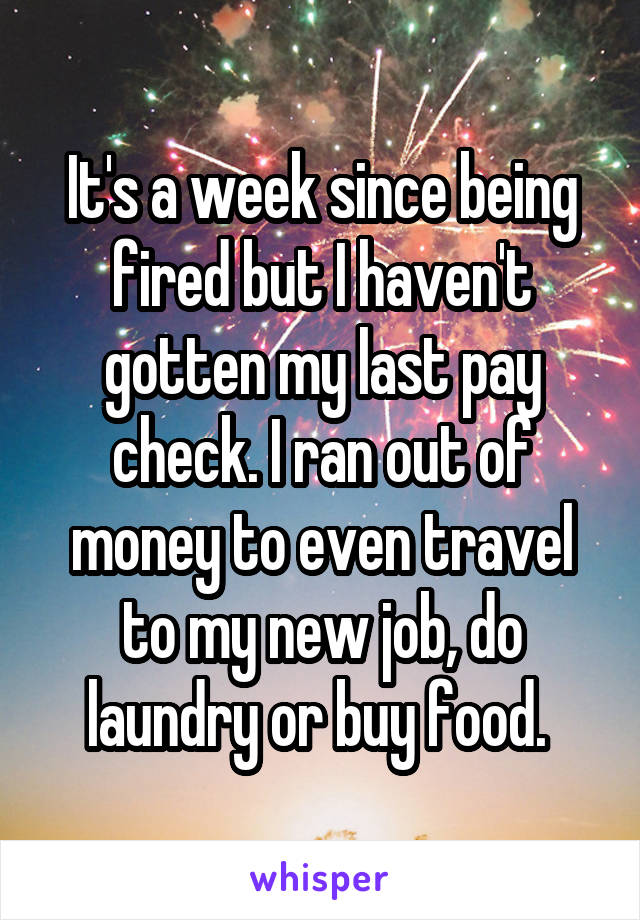 It's a week since being fired but I haven't gotten my last pay check. I ran out of money to even travel to my new job, do laundry or buy food. 