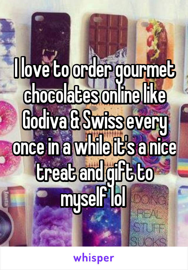 I love to order gourmet chocolates online like Godiva & Swiss every once in a while it's a nice treat and gift to myself lol 