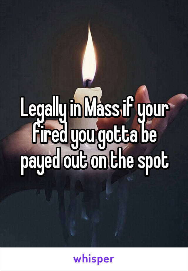 Legally in Mass if your fired you gotta be payed out on the spot