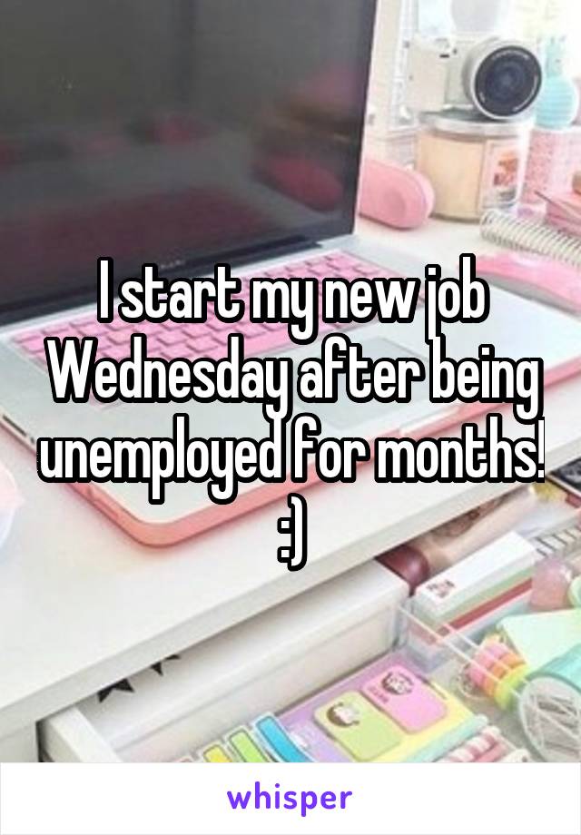 I start my new job Wednesday after being unemployed for months! :)