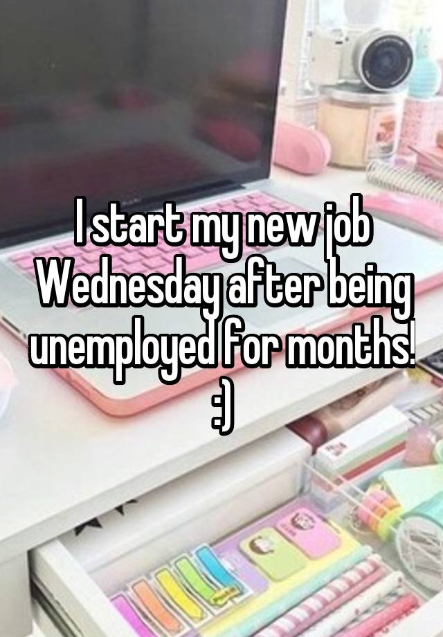 I start my new job Wednesday after being unemployed for months! :)