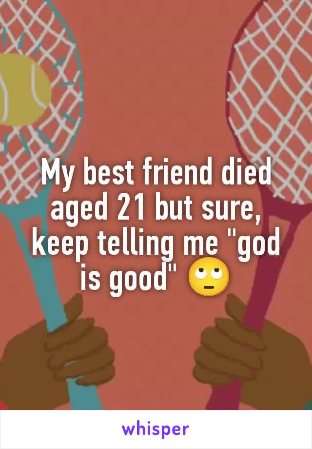 My best friend died aged 21 but sure, keep telling me "god is good" 🙄