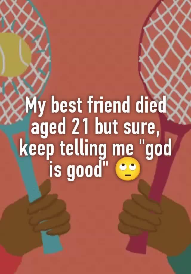 My best friend died aged 21 but sure, keep telling me "god is good" 🙄