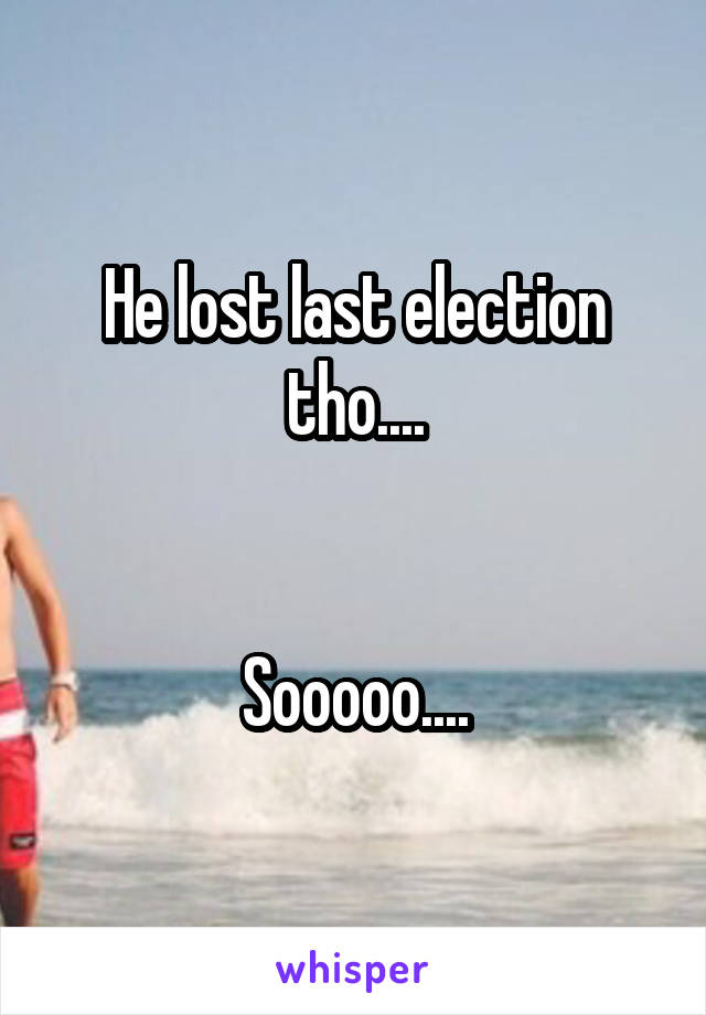 He lost last election tho....


Sooooo....