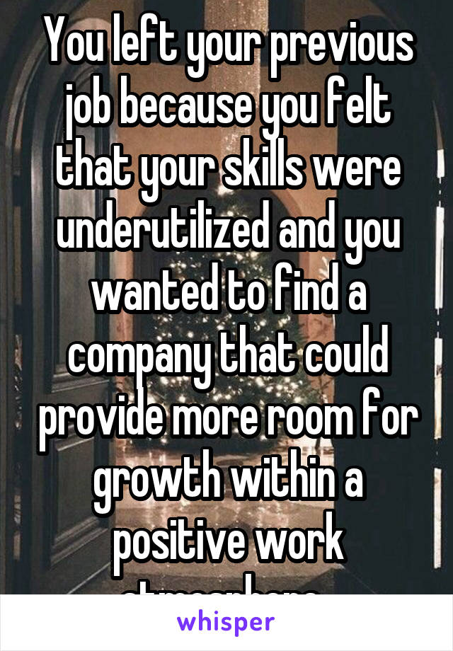 You left your previous job because you felt that your skills were underutilized and you wanted to find a company that could provide more room for growth within a positive work atmosphere. 