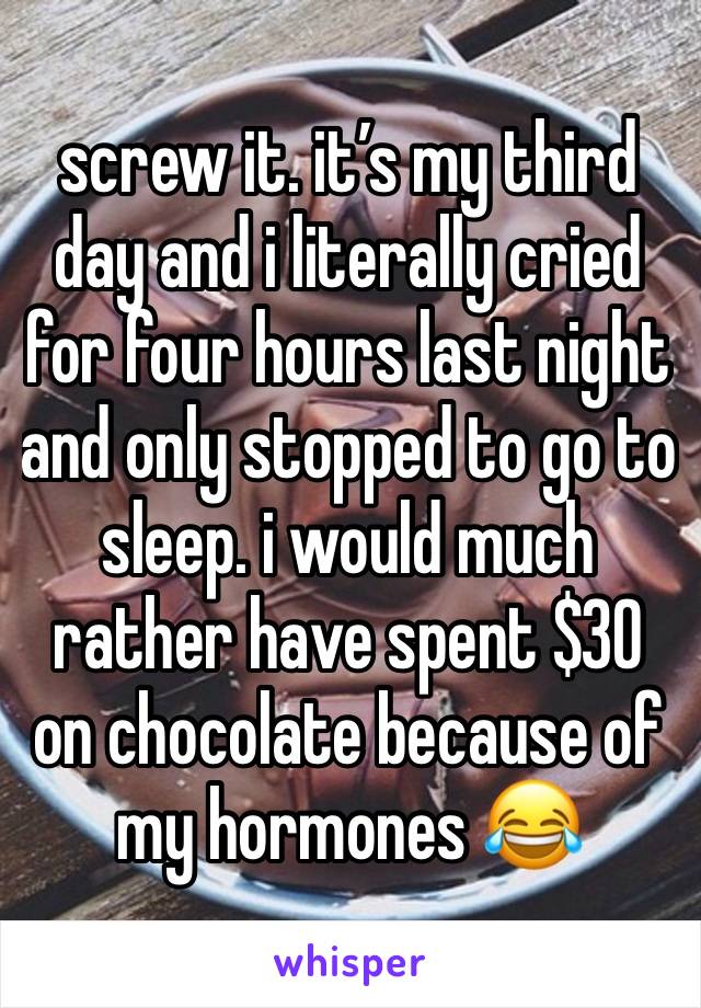 screw it. it’s my third day and i literally cried for four hours last night and only stopped to go to sleep. i would much rather have spent $30 on chocolate because of my hormones 😂