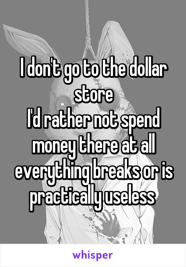 I don't go to the dollar store
I'd rather not spend money there at all everything breaks or is practically useless 