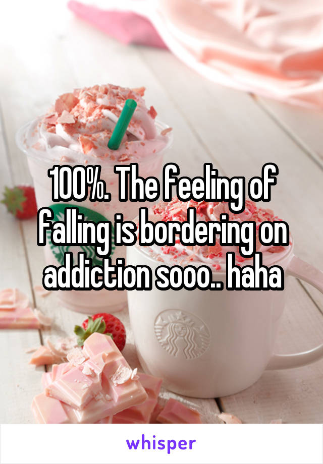 100%. The feeling of falling is bordering on addiction sooo.. haha