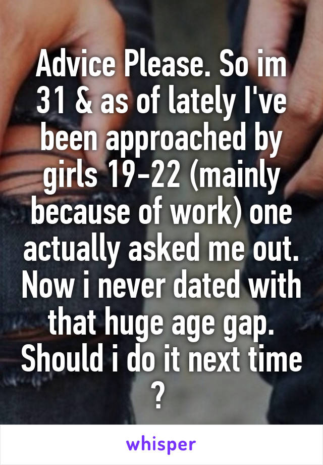 Advice Please. So im 31 & as of lately I've been approached by girls 19-22 (mainly because of work) one actually asked me out. Now i never dated with that huge age gap. Should i do it next time ? 