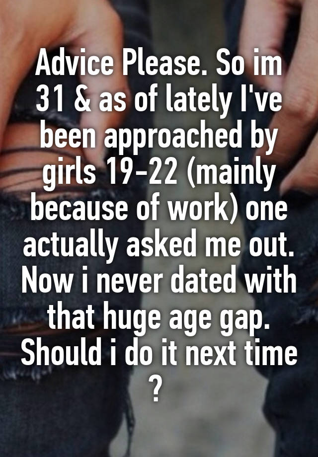 Advice Please. So im 31 & as of lately I've been approached by girls 19-22 (mainly because of work) one actually asked me out. Now i never dated with that huge age gap. Should i do it next time ? 