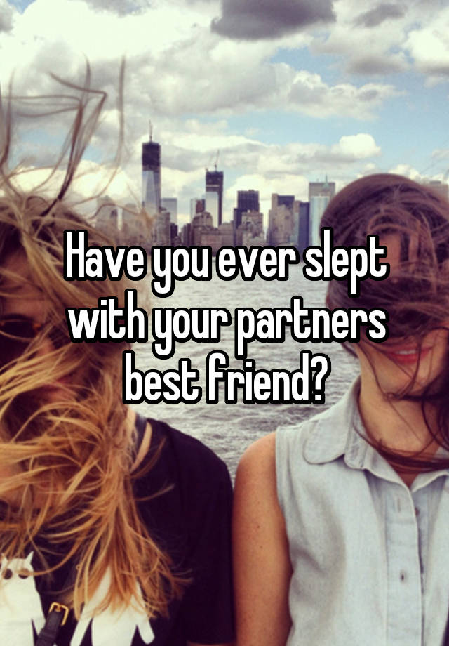 Have you ever slept with your partners best friend?