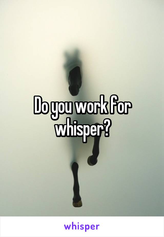 Do you work for whisper?