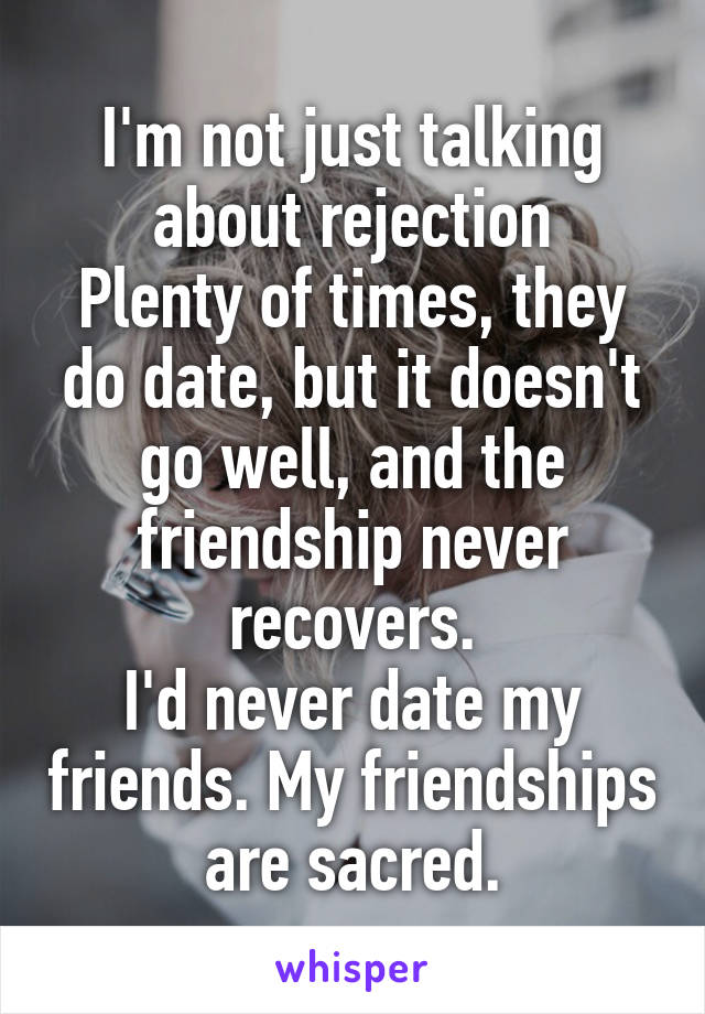 I'm not just talking about rejection
Plenty of times, they do date, but it doesn't go well, and the friendship never recovers.
I'd never date my friends. My friendships are sacred.