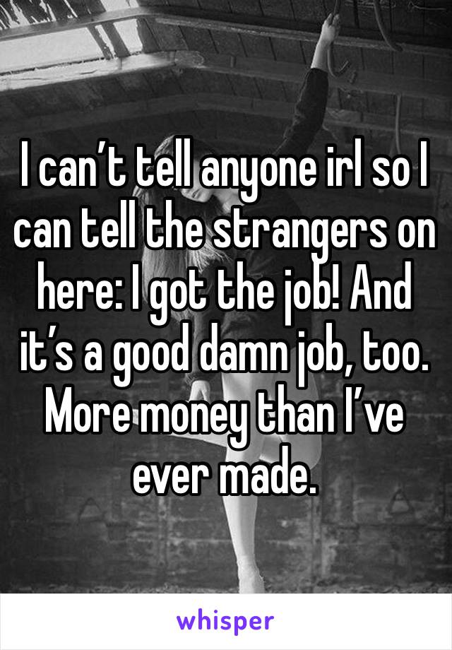 I can’t tell anyone irl so I can tell the strangers on here: I got the job! And it’s a good damn job, too. More money than I’ve ever made. 