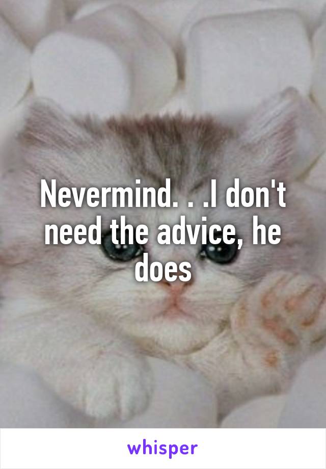 Nevermind. . .I don't need the advice, he does