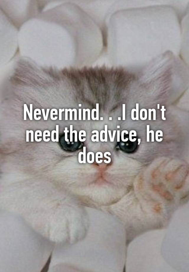 Nevermind. . .I don't need the advice, he does