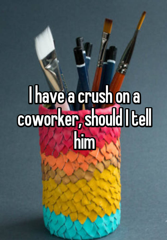 I have a crush on a coworker, should I tell him