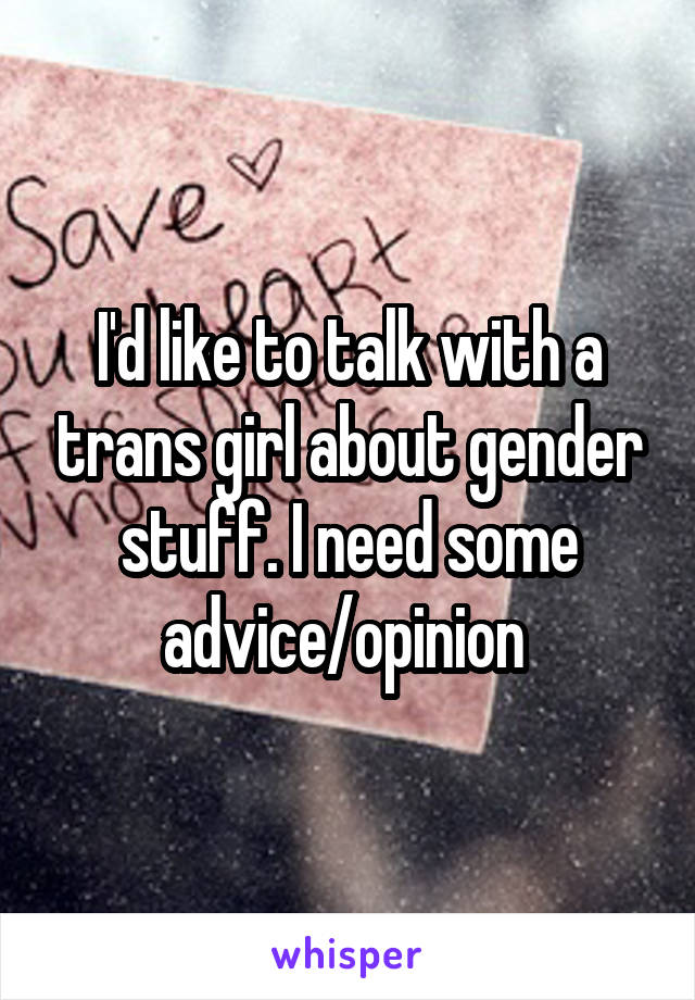 I'd like to talk with a trans girl about gender stuff. I need some advice/opinion 