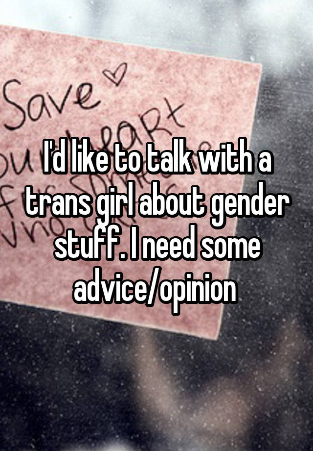 I'd like to talk with a trans girl about gender stuff. I need some advice/opinion 