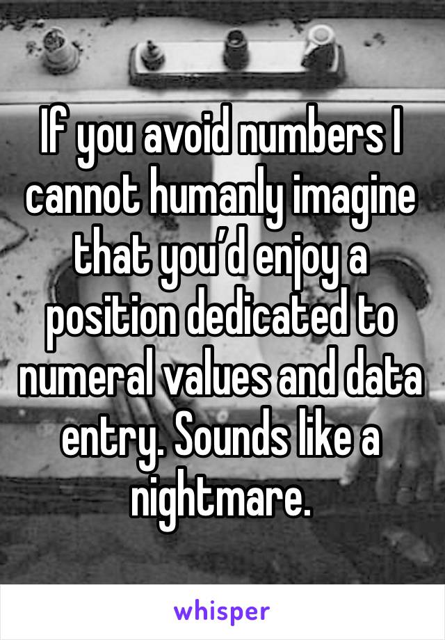 If you avoid numbers I cannot humanly imagine that you’d enjoy a position dedicated to numeral values and data entry. Sounds like a nightmare.