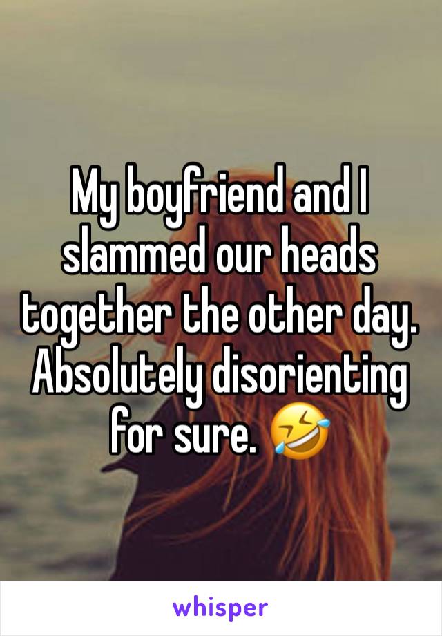 My boyfriend and I slammed our heads together the other day. Absolutely disorienting for sure. 🤣