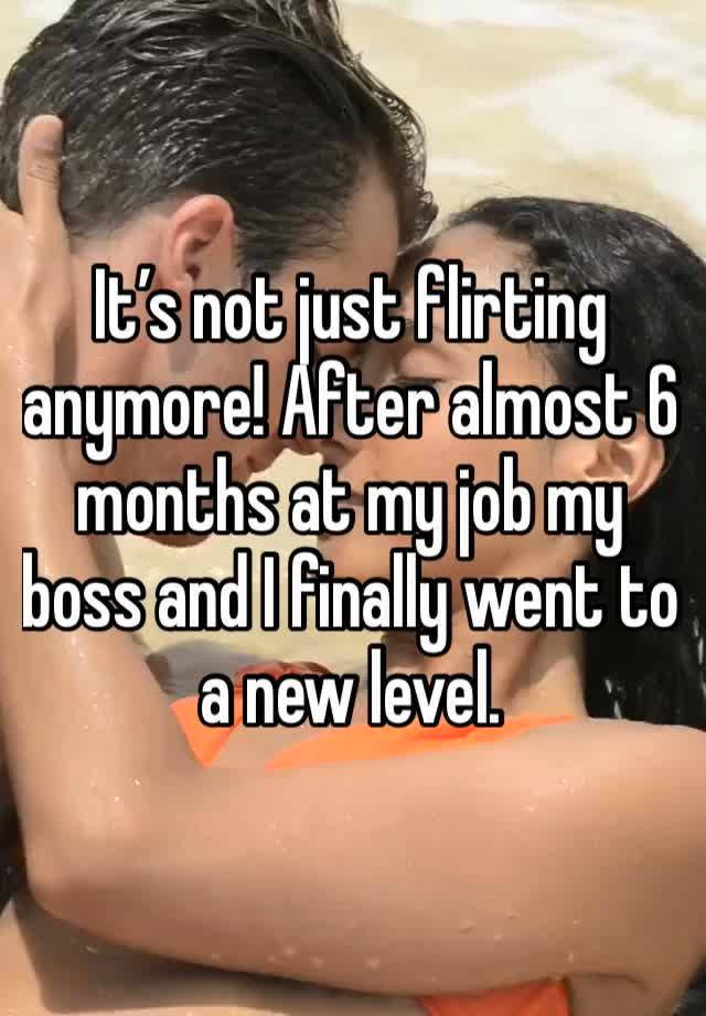 It’s not just flirting anymore! After almost 6 months at my job my boss and I finally went to a new level.