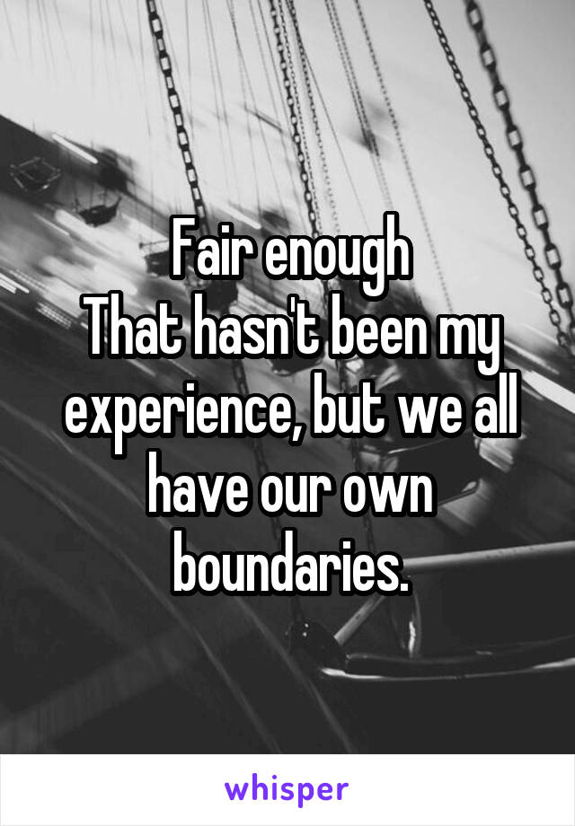 Fair enough
That hasn't been my experience, but we all have our own boundaries.