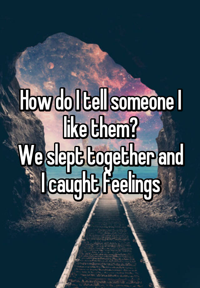 How do I tell someone I like them?
We slept together and I caught feelings