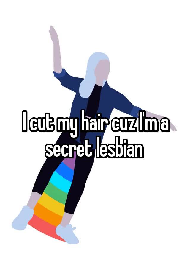 I cut my hair cuz I'm a secret lesbian 