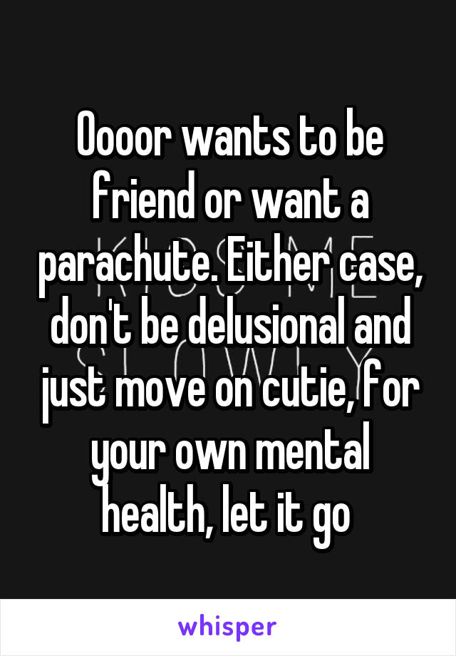 Oooor wants to be friend or want a parachute. Either case, don't be delusional and just move on cutie, for your own mental health, let it go 