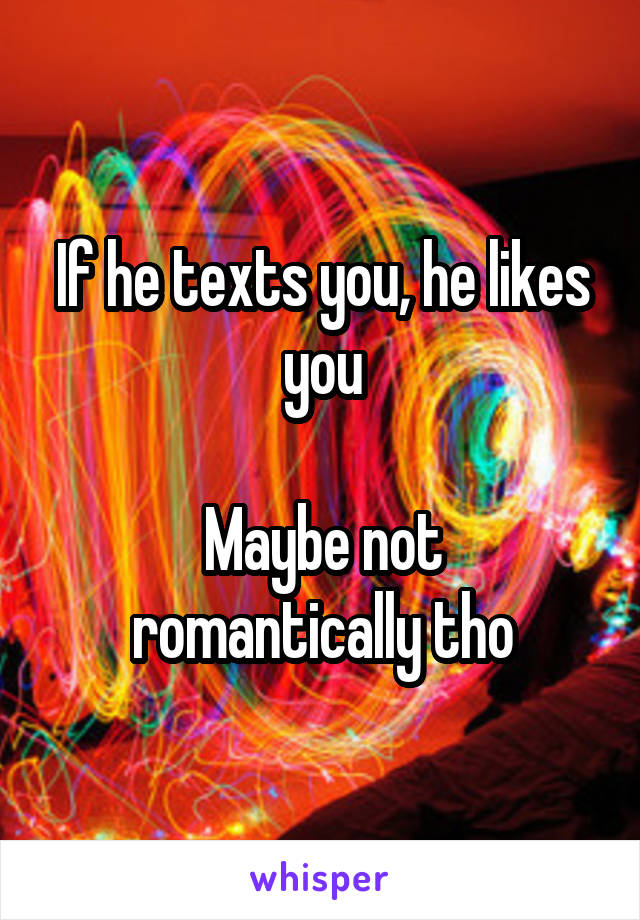 If he texts you, he likes you

Maybe not romantically tho