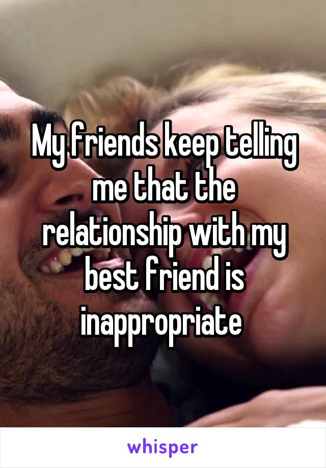 My friends keep telling me that the relationship with my best friend is inappropriate 