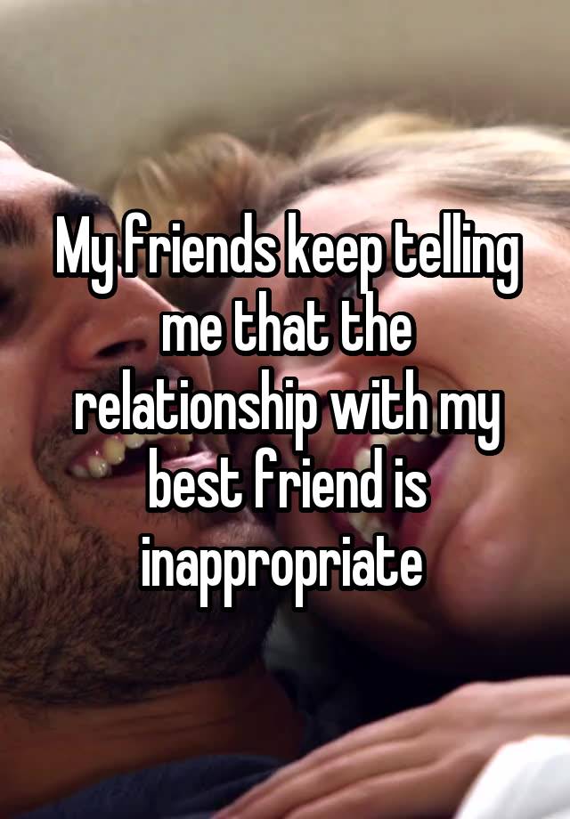 My friends keep telling me that the relationship with my best friend is inappropriate 