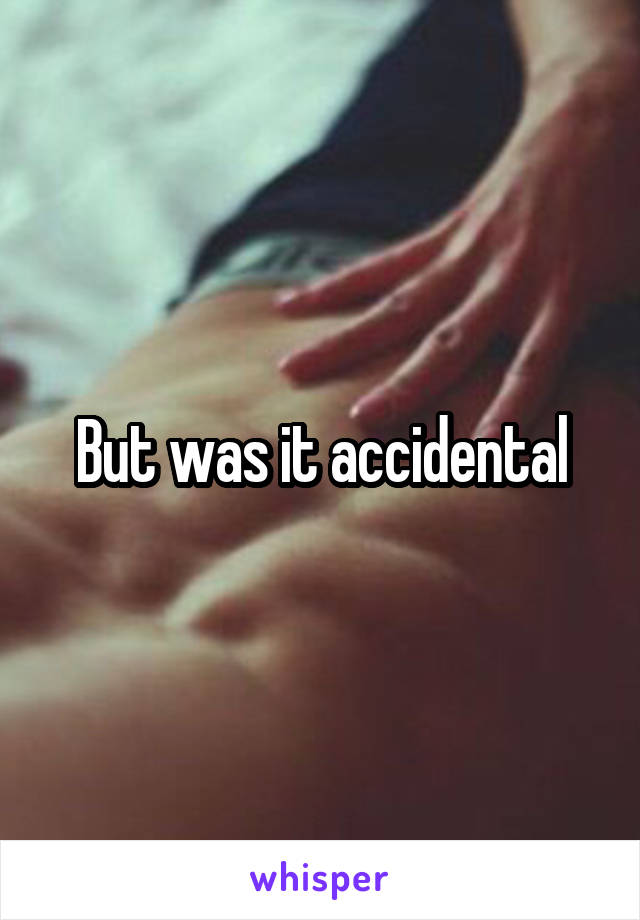 But was it accidental