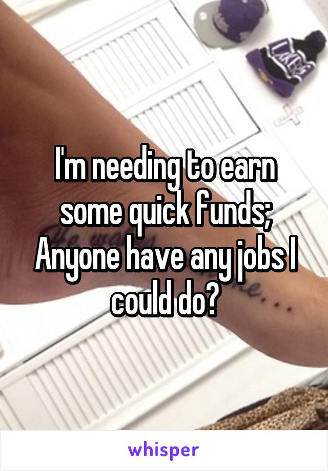 I'm needing to earn some quick funds;
Anyone have any jobs I could do?