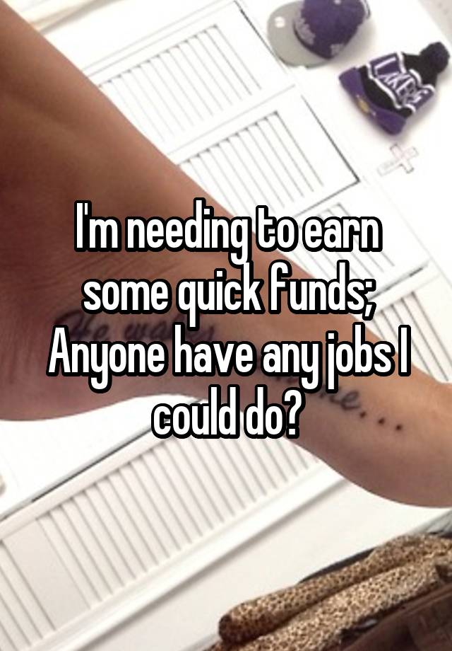 I'm needing to earn some quick funds;
Anyone have any jobs I could do?