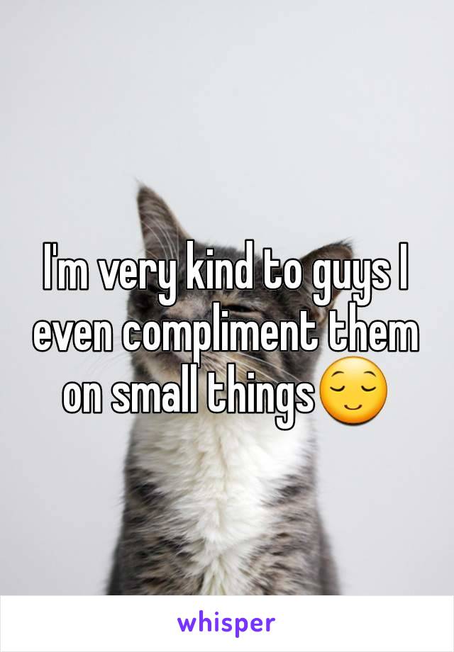 I'm very kind to guys I even compliment them on small things😌