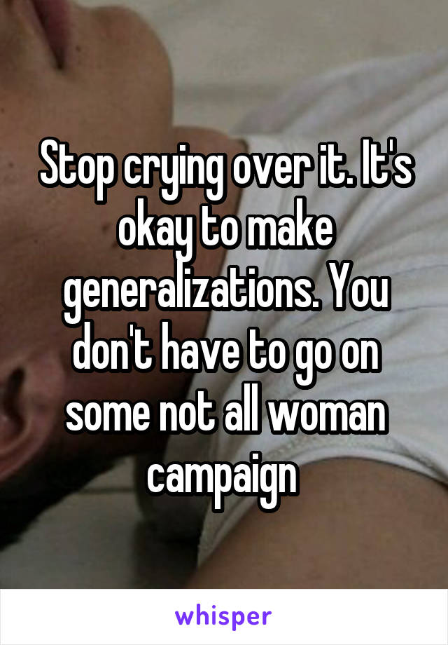 Stop crying over it. It's okay to make generalizations. You don't have to go on some not all woman campaign 