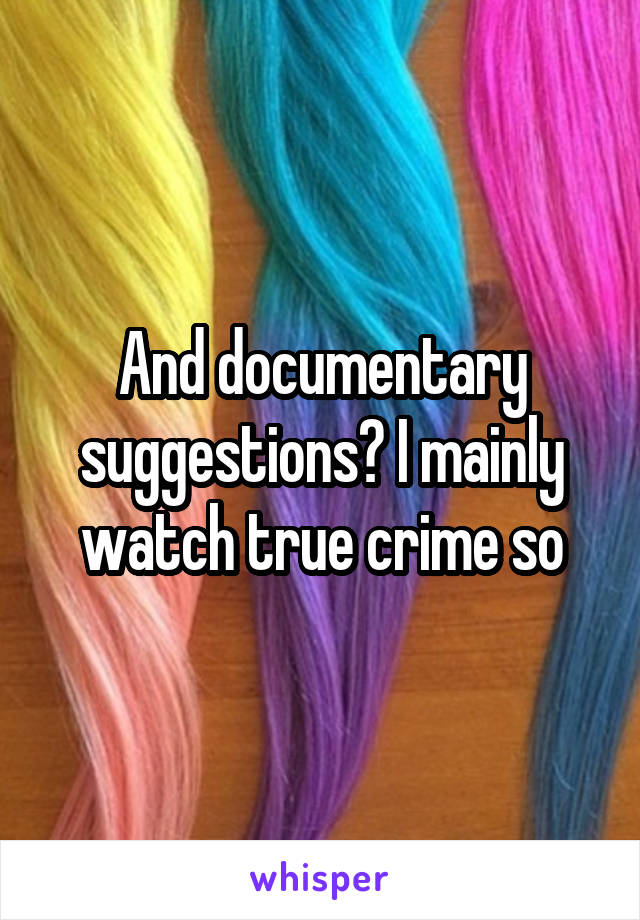 And documentary suggestions? I mainly watch true crime so