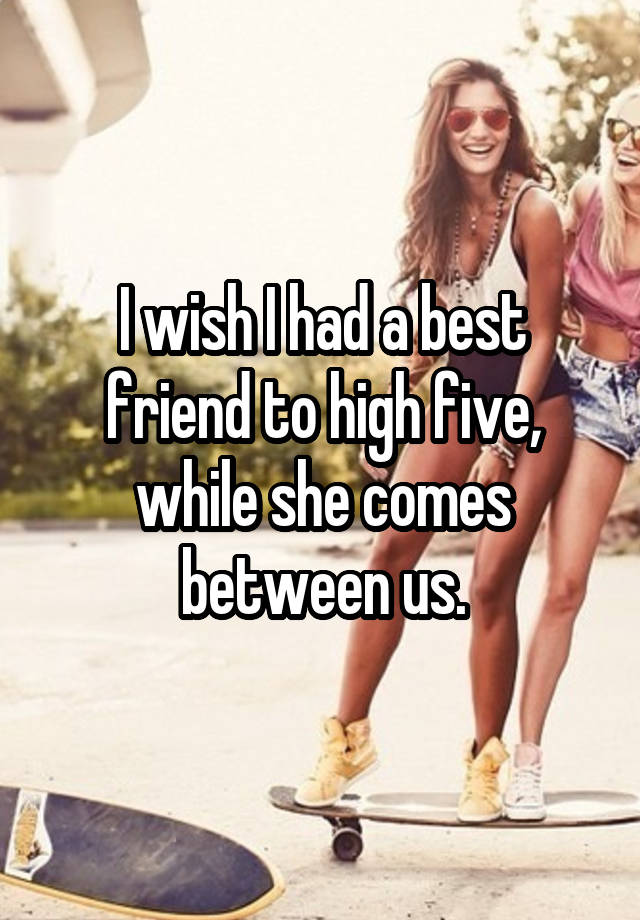 I wish I had a best friend to high five, while she comes between us.