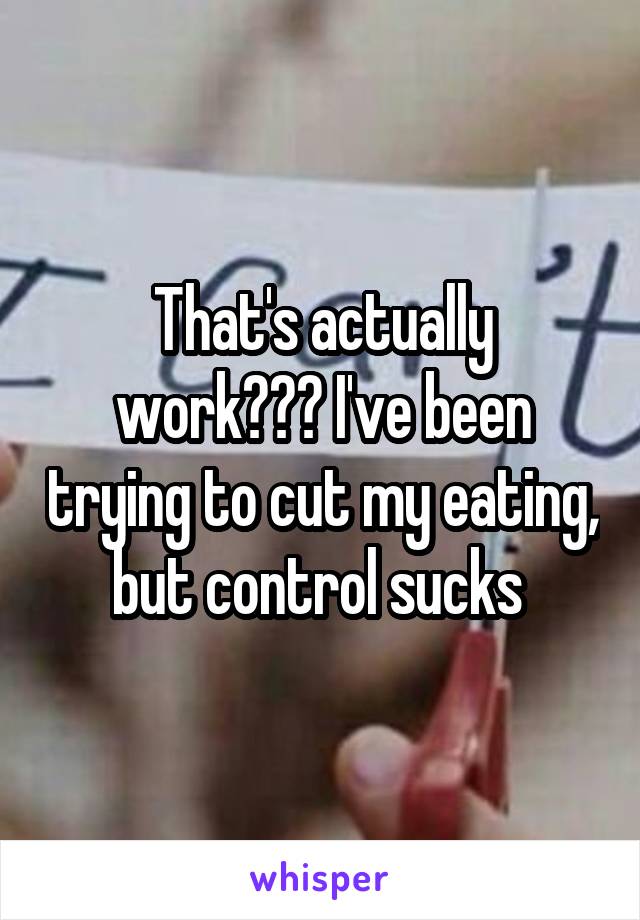 That's actually work??? I've been trying to cut my eating, but control sucks 