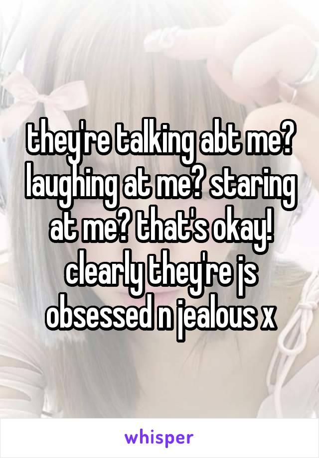 they're talking abt me? laughing at me? staring at me? that's okay! clearly they're js obsessed n jealous x