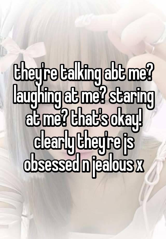 they're talking abt me? laughing at me? staring at me? that's okay! clearly they're js obsessed n jealous x