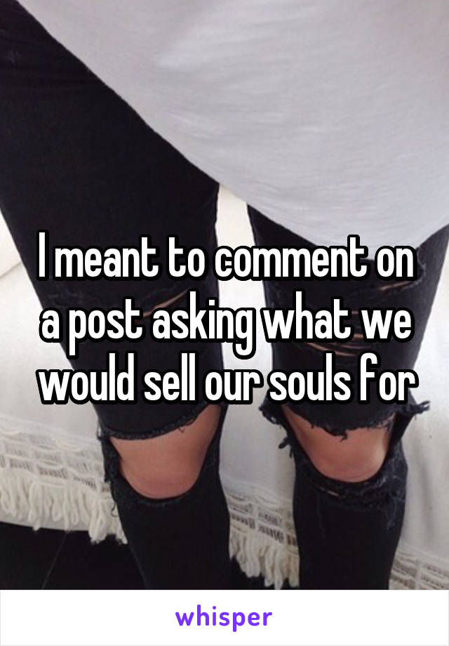 I meant to comment on a post asking what we would sell our souls for