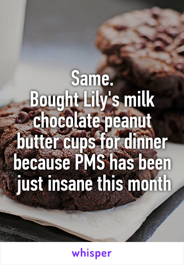 Same.
Bought Lily's milk chocolate peanut butter cups for dinner because PMS has been  just insane this month