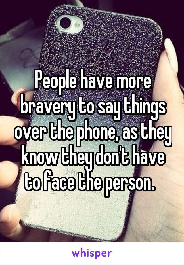 People have more bravery to say things over the phone, as they know they don't have to face the person.  