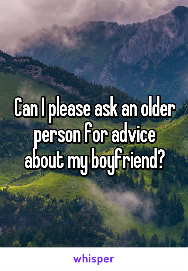 Can I please ask an older person for advice about my boyfriend?